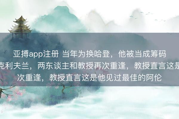亚搏app注册 当年为换哈登，他被当成筹码，却在五年后重回克利夫兰，两东谈主和教授再次重逢，教授直言这是他见过最佳的阿伦