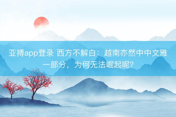 亚搏app登录 西方不解白：越南亦然中中文雅一部分，为何无法崛起呢？