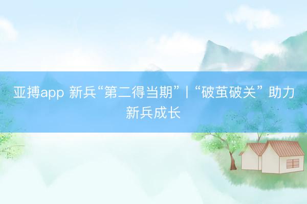 亚搏app 新兵“第二得当期”丨“破茧破关” 助力新兵成长