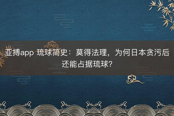 亚搏app 琉球简史：莫得法理，为何日本贪污后还能占据琉球？
