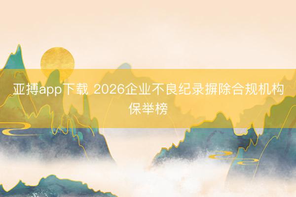 亚搏app下载 2026企业不良纪录摒除合规机构保举榜