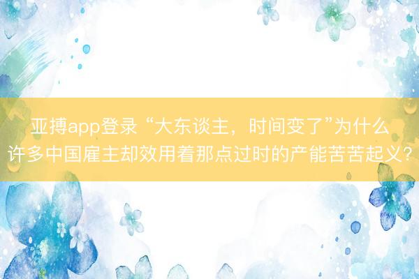 亚搏app登录 “大东谈主，时间变了”为什么许多中国雇主却效用着那点过时的产能苦苦起义？