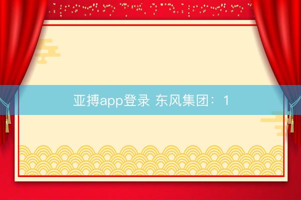 亚搏app登录 东风集团：1