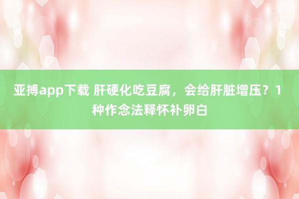 亚搏app下载 肝硬化吃豆腐，会给肝脏增压？1 种作念法释怀补卵白