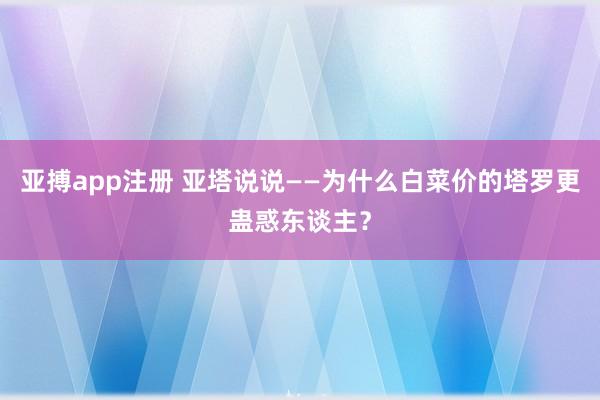 亚搏app注册 亚塔说说——为什么白菜价的塔罗更蛊惑东谈主？