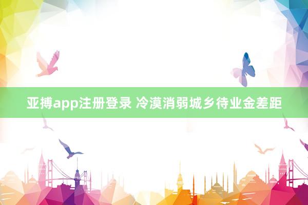 亚搏app注册登录 冷漠消弱城乡待业金差距