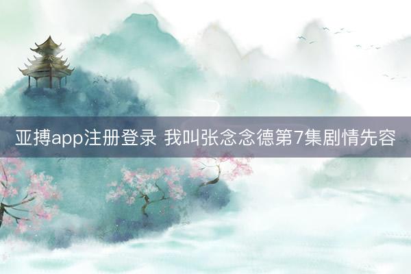 亚搏app注册登录 我叫张念念德第7集剧情先容