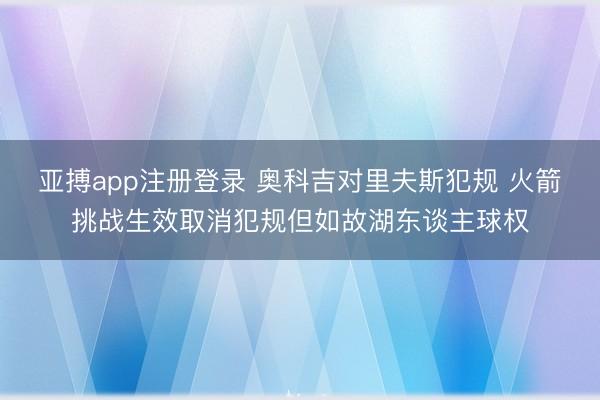 亚搏app注册登录 奥科吉对里夫斯犯规 火箭挑战生效取消犯规但如故湖东谈主球权