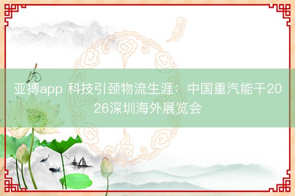 亚搏app 科技引颈物流生涯：中国重汽能干2026深圳海外展览会