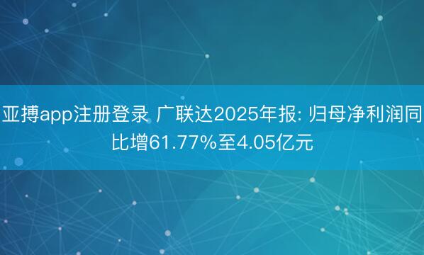 亚搏app注册登录 广联达2025年报: 归母净利润同比增61.77%至4.05亿元