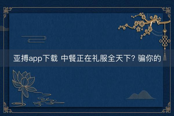 亚搏app下载 中餐正在礼服全天下? 骗你的