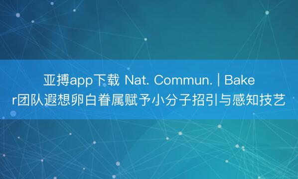 亚搏app下载 Nat. Commun. | Baker团队遐想卵白眷属赋予小分子招引与感知技艺