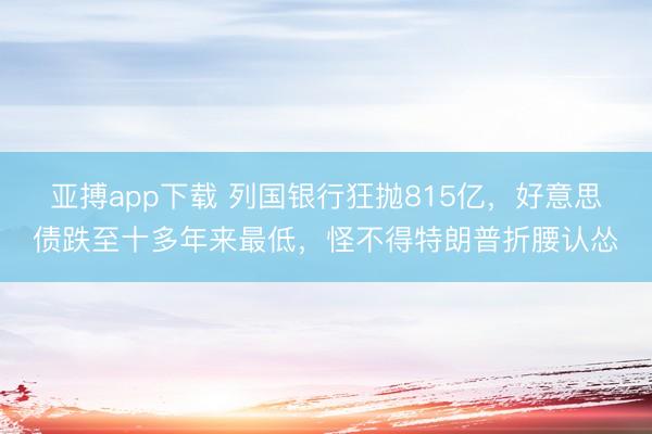 亚搏app下载 列国银行狂抛815亿，好意思债跌至十多年来最低，怪不得特朗普折腰认怂