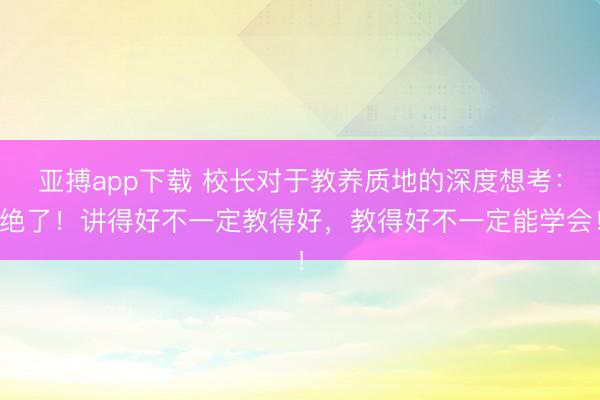 亚搏app下载 校长对于教养质地的深度想考：绝了！讲得好不一定教得好，教得好不一定能学会！