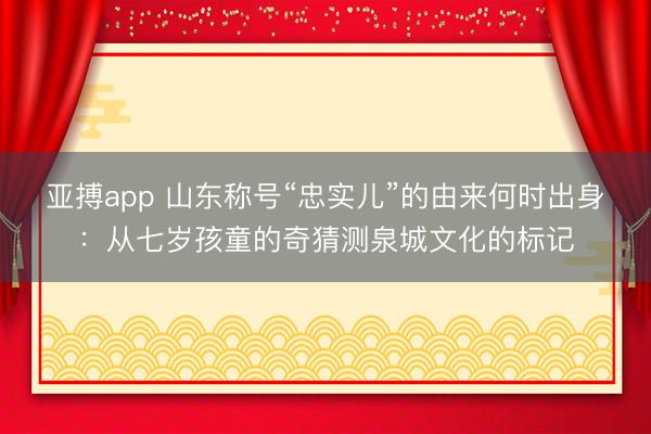 亚搏app 山东称号“忠实儿”的由来何时出身:从七岁孩童的奇猜测泉城文化的标记