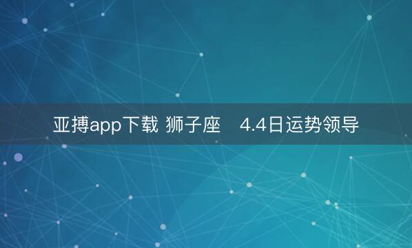 亚搏app下载 狮子座♌4.4日运势领导