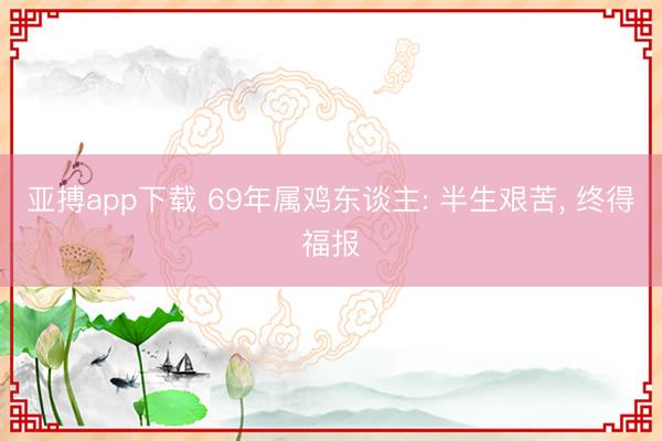 亚搏app下载 69年属鸡东谈主: 半生艰苦， 终得福报