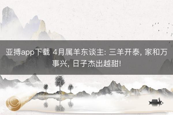 亚搏app下载 4月属羊东谈主: 三羊开泰, 家和万事兴, 日子杰出越甜!