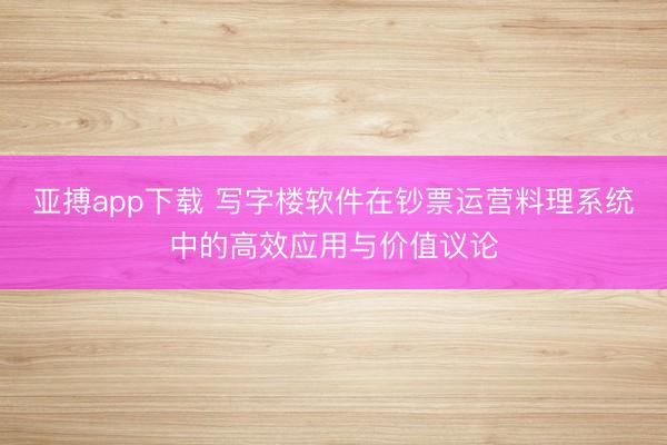 亚搏app下载 写字楼软件在钞票运营料理系统中的高效应用与价值议论