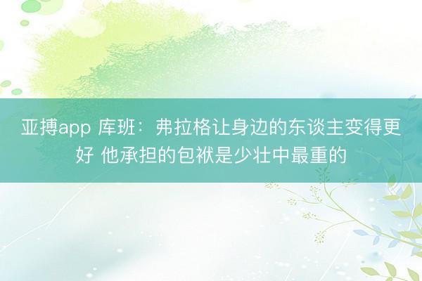 亚搏app 库班：弗拉格让身边的东谈主变得更好 他承担的包袱是少壮中最重的
