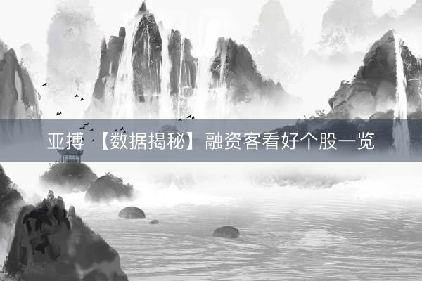 亚搏 【数据揭秘】融资客看好个股一览