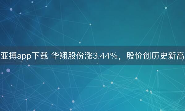 亚搏app下载 华翔股份涨3.44%，股价创历史新高