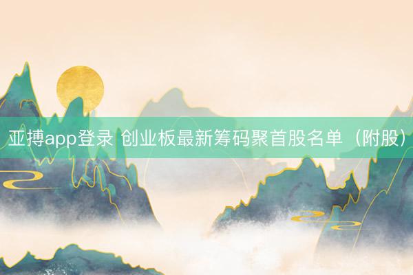 亚搏app登录 创业板最新筹码聚首股名单(附股)