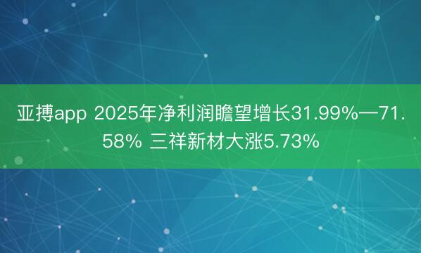 亚搏app 2025年净利润瞻望增长31.99%—71.58% 三祥新材大涨5.73%