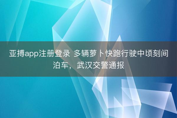 亚搏app注册登录 多辆萝卜快跑行驶中顷刻间泊车，武汉交警通报