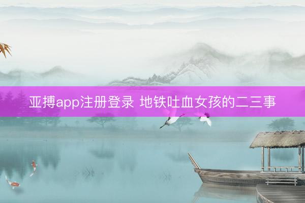 亚搏app注册登录 地铁吐血女孩的二三事