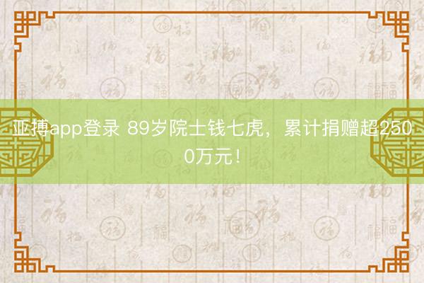 亚搏app登录 89岁院士钱七虎，累计捐赠超2500万元！