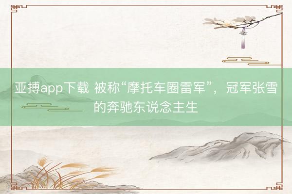 亚搏app下载 被称“摩托车圈雷军”，冠军张雪的奔驰东说念主生