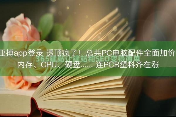 亚搏app登录 透顶疯了！总共PC电脑配件全面加价：内存、CPU、硬盘...... 连PCB塑料齐在涨