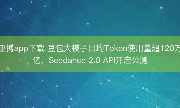 亚搏app下载 豆包大模子日均Token使用量超120万亿，Seedance 2.0 API开启公测