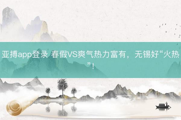 亚搏app登录 春假VS爽气热力富有，无锡好“火热”！