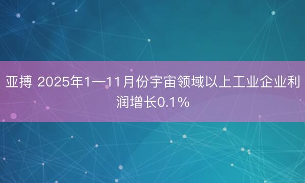亚搏 2025年1—11月份宇宙领域以上工业企业利润增长0.1%
