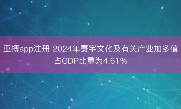 亚搏app注册 2024年寰宇文化及有关产业加多值占GDP比重为4.61%