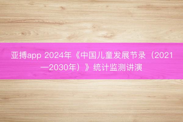 亚搏app 2024年《中国儿童发展节录（2021—2030年）》统计监测讲演