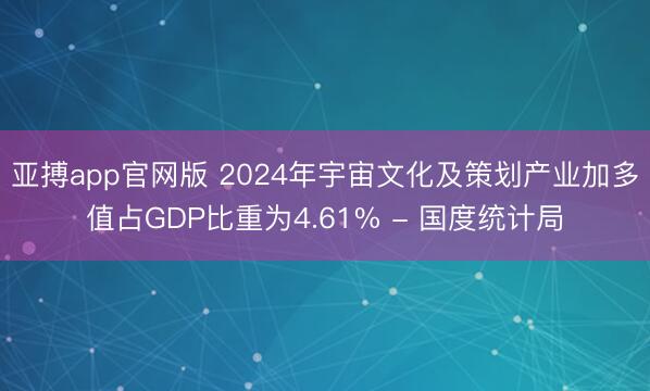 亚搏app官网版 2024年宇宙文化及策划产业加多值占GDP比重为4.61% - 国度统计局