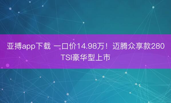 亚搏app下载 一口价14.98万！迈腾众享款280TSI豪华型上市