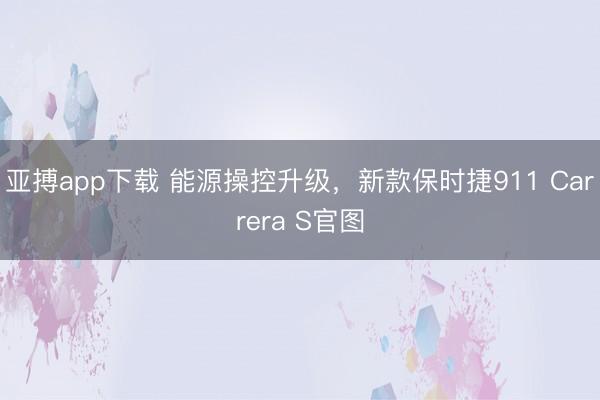 亚搏app下载 能源操控升级，新款保时捷911 Carrera S官图