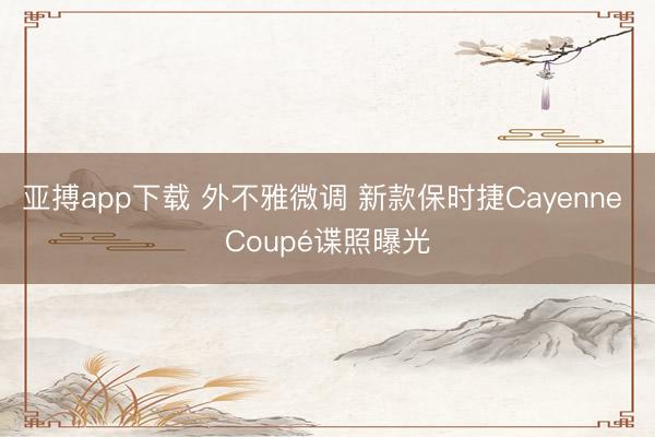 亚搏app下载 外不雅微调 新款保时捷Cayenne Coupé谍照曝光
