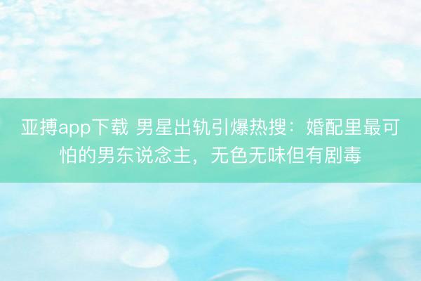 亚搏app下载 男星出轨引爆热搜:婚配里最可怕的男东说念主,无色无味但有剧毒