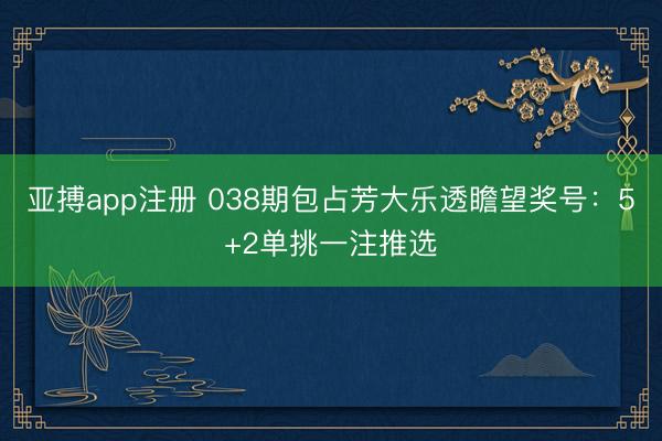 亚搏app注册 038期包占芳大乐透瞻望奖号：5+2单挑一注推选