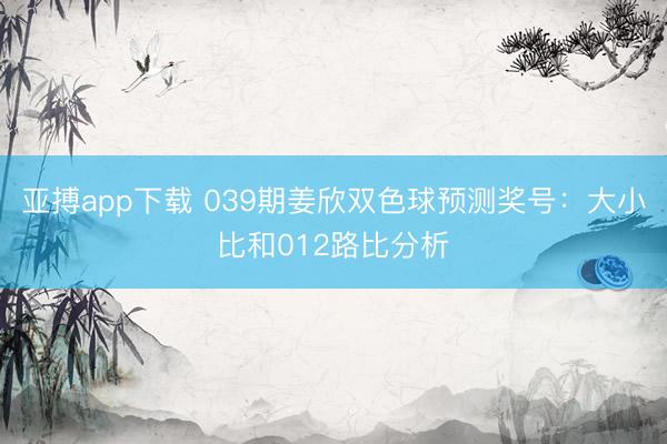 亚搏app下载 039期姜欣双色球预测奖号：大小比和012路比分析