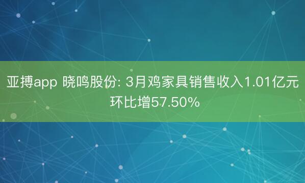 亚搏app 晓鸣股份: 3月鸡家具销售收入1.01亿元 环比增57.50%