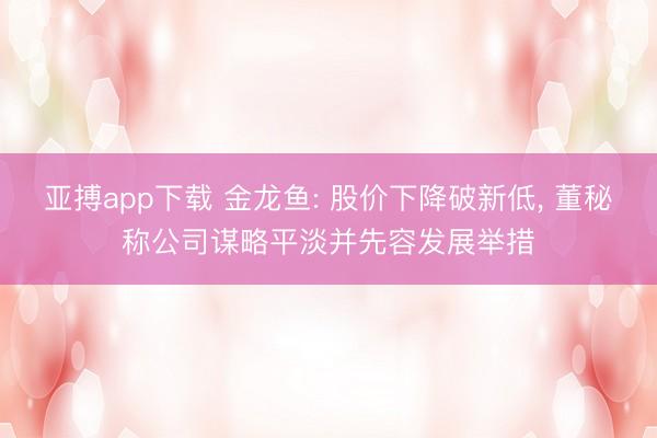亚搏app下载 金龙鱼: 股价下降破新低， 董秘称公司谋略平淡并先容发展举措