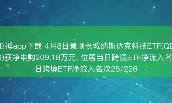 亚搏app下载 4月8日景顺长城纳斯达克科技ETF(QDII)(159509)获净申购209.18万元， 位居当日跨境ETF净流入名次28/226