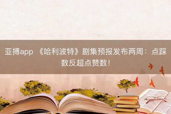 亚搏app 《哈利波特》剧集预报发布两周:点踩数反超点赞数!