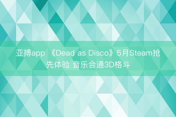 亚搏app 《Dead as Disco》5月Steam抢先体验 音乐会通3D格斗